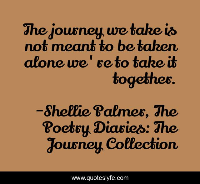 The journey we take is not meant to be taken alone we're to take it together.