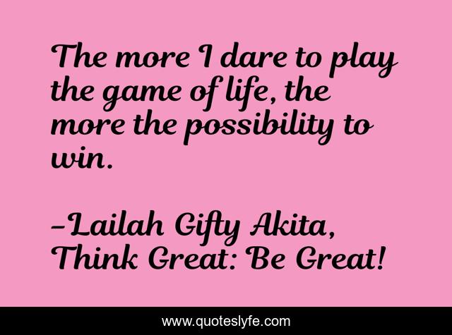 The more I dare to play the game of life, the more the possibility to win.