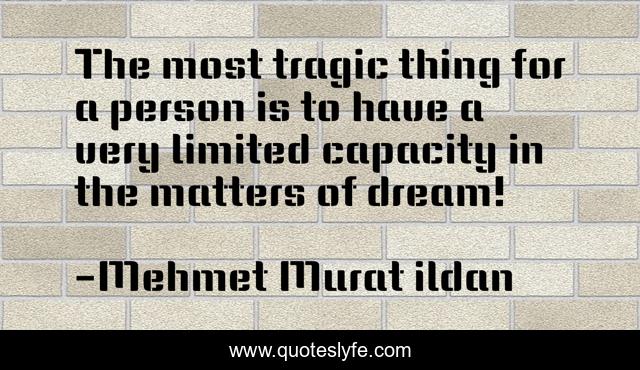 The most tragic thing for a person is to have a very limited capacity in the matters of dream!