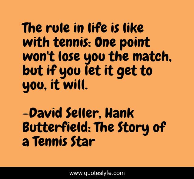 The rule in life is like with tennis: One point won't lose you the match, but if you let it get to you, it will.