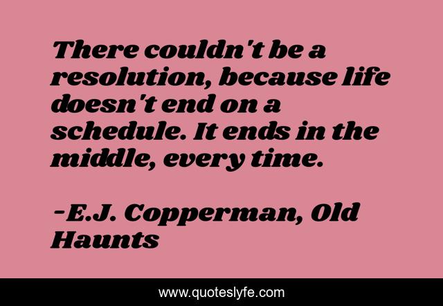 There couldn't be a resolution, because life doesn't end on a schedule. It ends in the middle, every time.