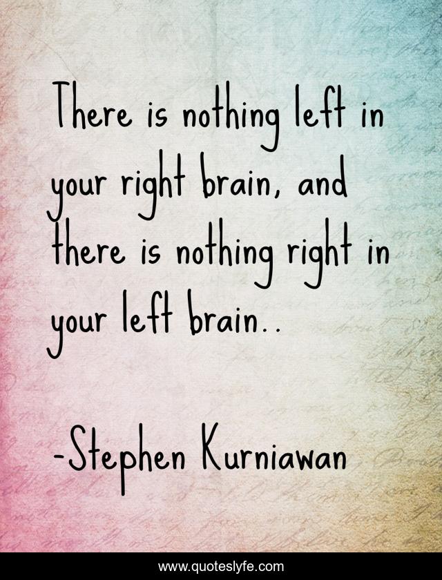 There is nothing left in your right brain, and there is nothing right in your left brain..