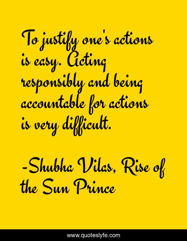 To justify one's actions is easy. Acting responsibly and being accountable for actions is very difficult.
