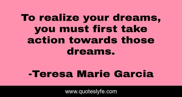 To realize your dreams, you must first take action towards those dreams.