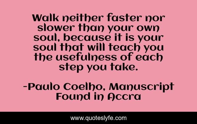 Walk neither faster nor slower than your own soul, because it is your soul that will teach you the usefulness of each step you take.