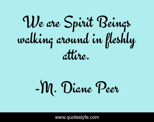We are Spirit Beings walking around in fleshly attire.