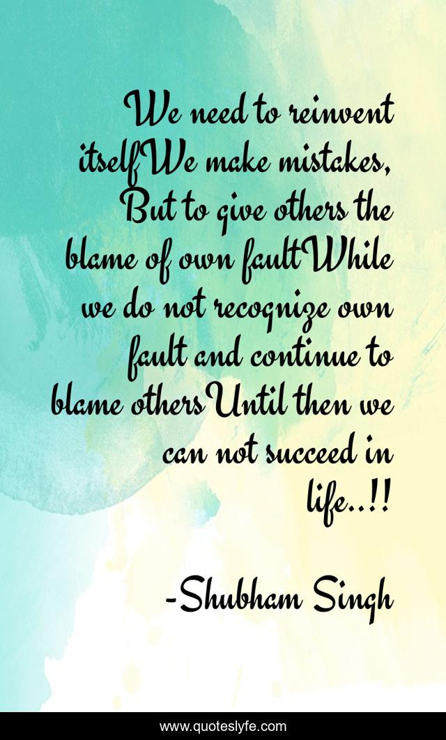 We need to reinvent itselfWe make mistakes, But to give others the blame of own faultWhile we do not recognize own fault and continue to blame othersUntil then we can not succeed in life..!!