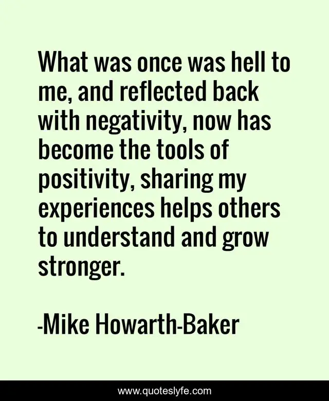 What was once was hell to me, and reflected back with negativity, now has become the tools of positivity, sharing my experiences helps others to understand and grow stronger.
