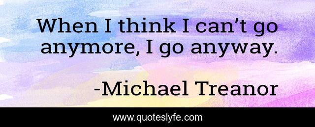 When I think I can’t go anymore, I go anyway.