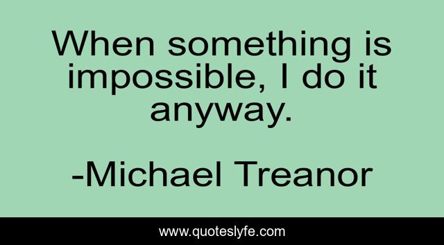 When something is impossible, I do it anyway.