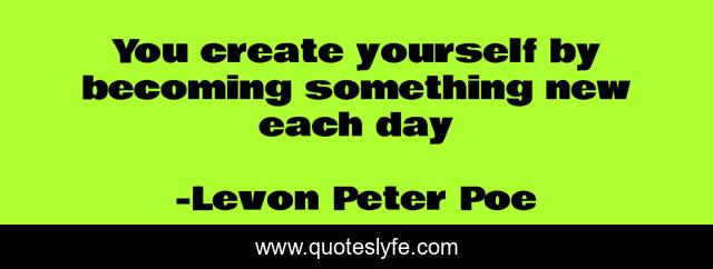 You create yourself by becoming something new each day