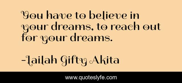 You have to believe in your dreams, to reach out for your dreams.