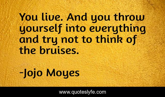You live. And you throw yourself into everything and try not to think of the bruises.