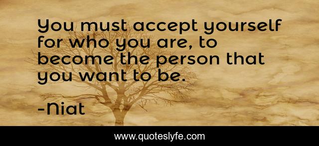 You must accept yourself for who you are, to become the person that you want to be.