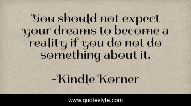 You should not expect your dreams to become a reality if you do not do something about it.