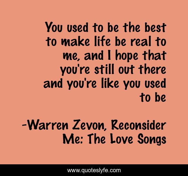 You used to be the best to make life be real to me, and I hope that you're still out there and you're like you used to be