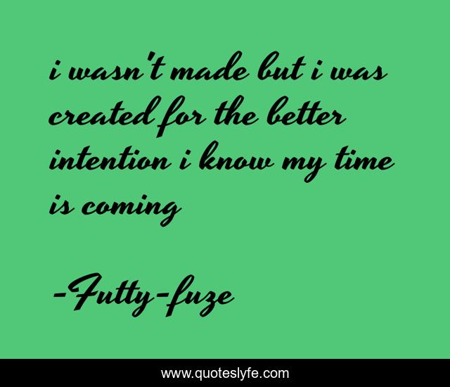 i wasn't made but i was created for the better intention i know my time is coming