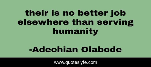 their is no better job elsewhere than serving humanity