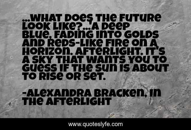 ...what does the future look like?...'A deep blue, fading into golds and reds-like fire on a horizon. Afterlight. It's a sky that wants you to guess if the sun is about to rise or set.