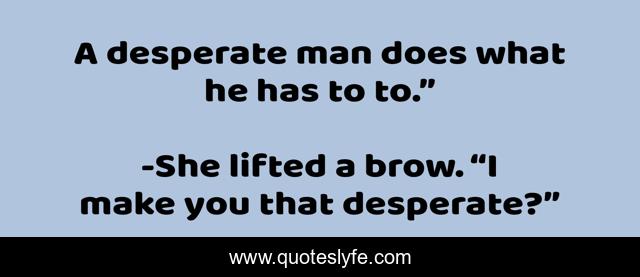 A desperate man does what he has to to.”