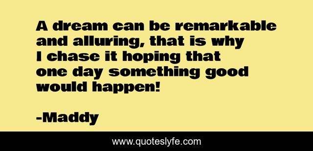 A dream can be remarkable and alluring, that is why I chase it hoping that one day something good would happen!