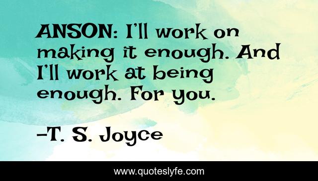 ANSON: I’ll work on making it enough. And I’ll work at being enough. For you.