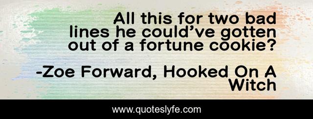 All this for two bad lines he could’ve gotten out of a fortune cookie?