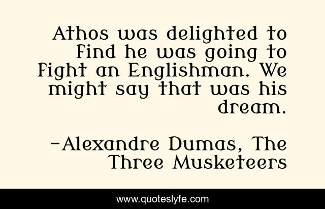 Athos was delighted to find he was going to fight an Englishman. We might say that was his dream.