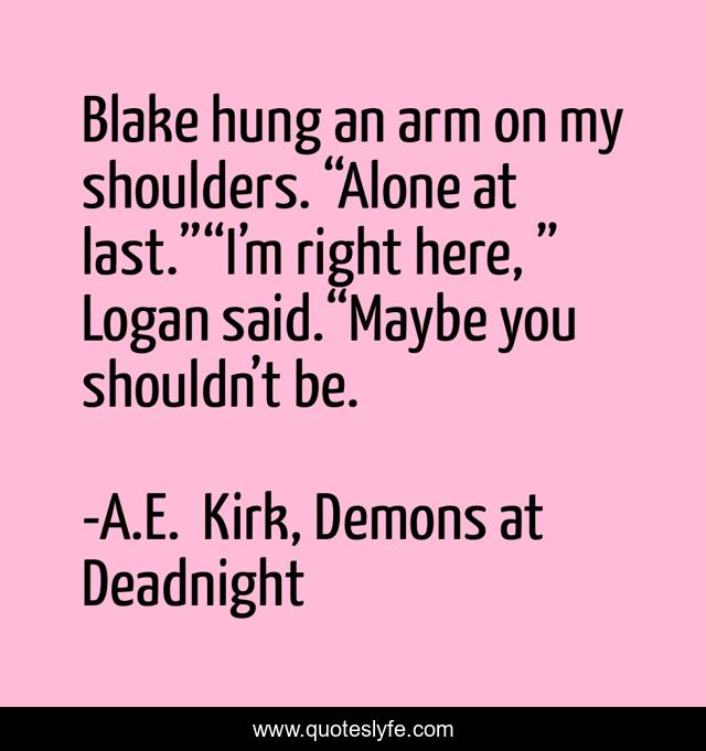 Blake hung an arm on my shoulders. “Alone at last.”“I’m right here, ” Logan said.“Maybe you shouldn’t be.