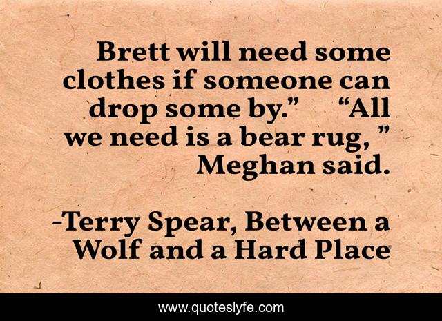 Brett will need some clothes if someone can drop some by.”	“All we need is a bear rug, ” Meghan said.