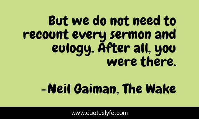But we do not need to recount every sermon and eulogy. After all, you were there.