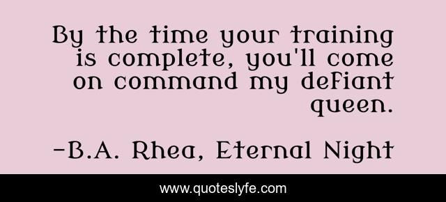 By the time your training is complete, you'll come on command my defiant queen.