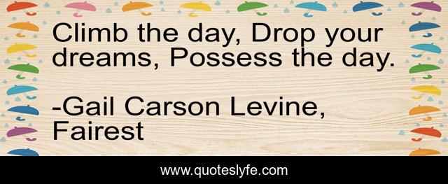 Climb the day, Drop your dreams, Possess the day.