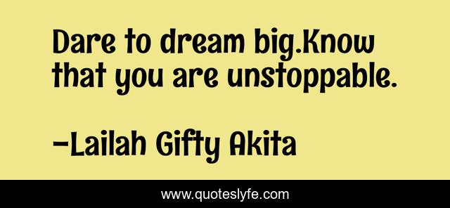 Dare to dream big.Know that you are unstoppable.