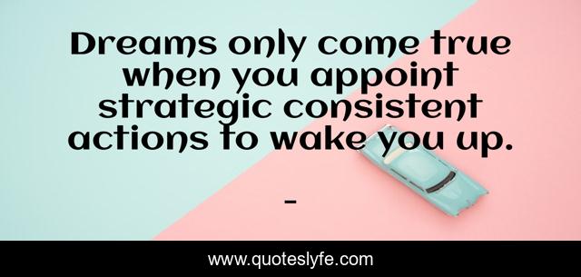 Dreams only come true when you appoint strategic consistent actions to wake you up.