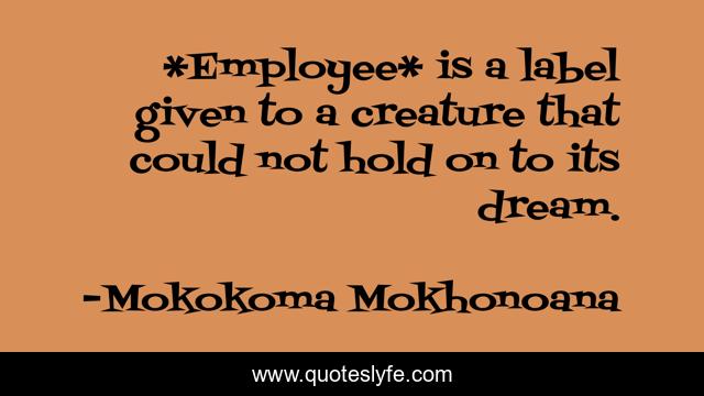 *Employee* is a label given to a creature that could not hold on to its dream.