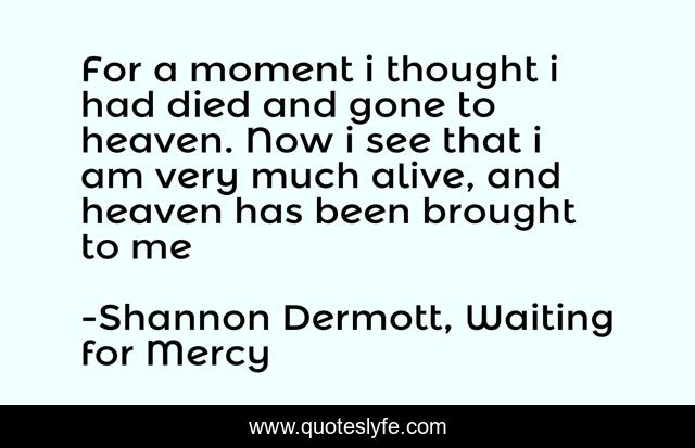 For a moment i thought i had died and gone to heaven. Now i see that i am very much alive, and heaven has been brought to me