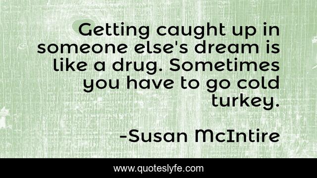 Getting caught up in someone else's dream is like a drug. Sometimes you have to go cold turkey.