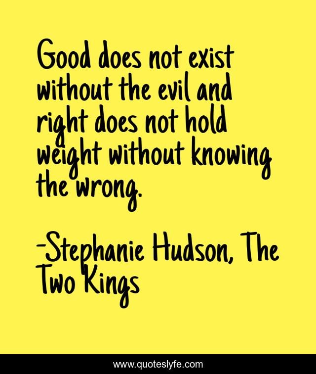 Good does not exist without the evil and right does not hold weight without knowing the wrong.