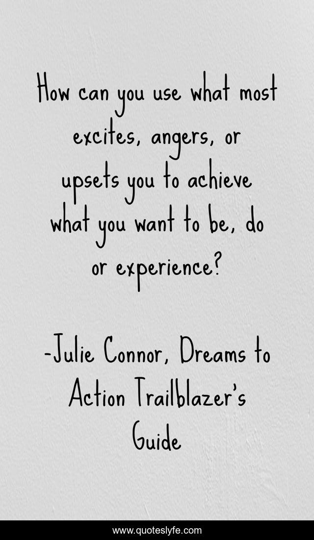 How can you use what most excites, angers, or upsets you to achieve what you want to be, do or experience?
