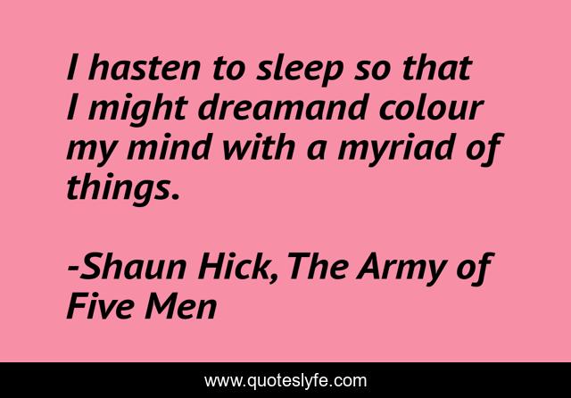 I hasten to sleep so that I might dreamand colour my mind with a myriad of things.