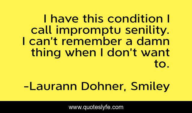 I have this condition I call impromptu senility. I can’t remember a damn thing when I don’t want to.
