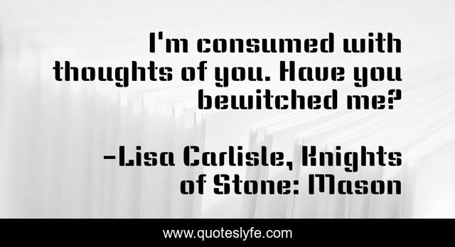 I'm consumed with thoughts of you. Have you bewitched me?