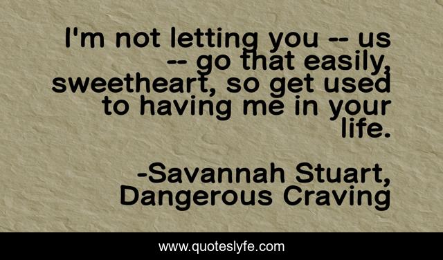 I'm not letting you -- us -- go that easily, sweetheart, so get used to having me in your life.