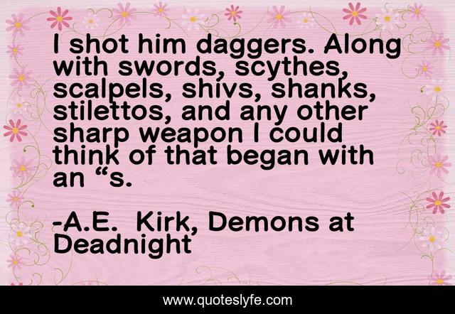 I shot him daggers. Along with swords, scythes, scalpels, shivs, shanks, stilettos, and any other sharp weapon I could think of that began with an “s.