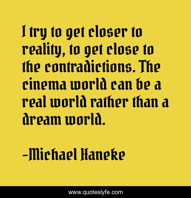 I try to get closer to reality, to get close to the contradictions. The cinema world can be a real world rather than a dream world.