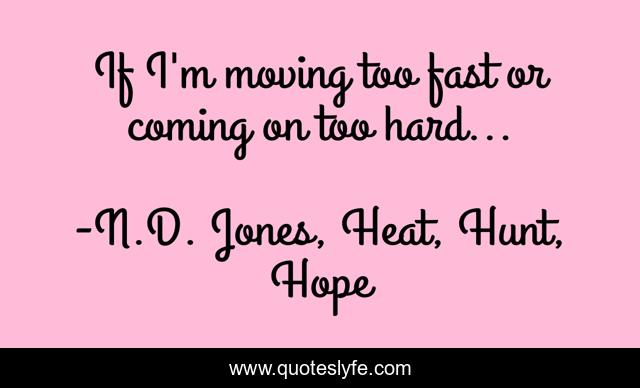 If I'm moving too fast or coming on too hard...