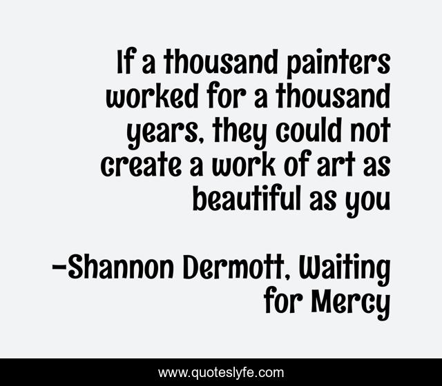 If a thousand painters worked for a thousand years, they could not create a work of art as beautiful as you