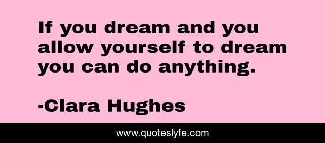 If you dream and you allow yourself to dream you can do anything.