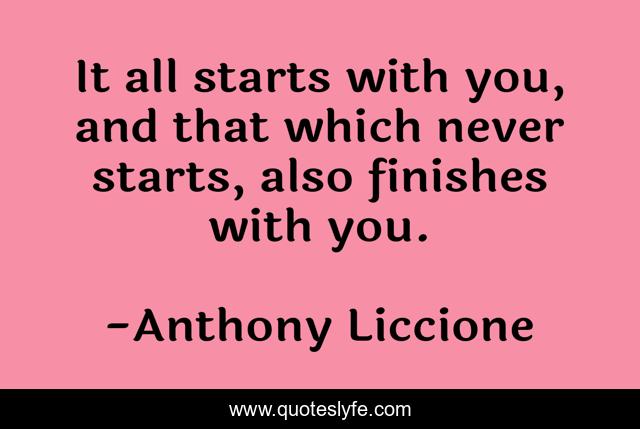 It all starts with you, and that which never starts, also finishes with you.